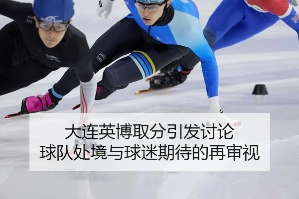 大连英博取分引发讨论 球队处境与球迷期待的再审视