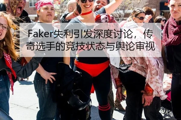 Faker失利引发深度讨论，传奇选手的竞技状态与舆论审视